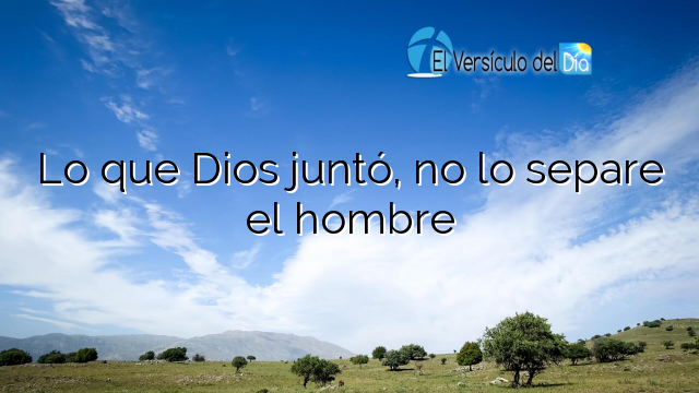 Lo que Dios juntó, no lo separe el hombre