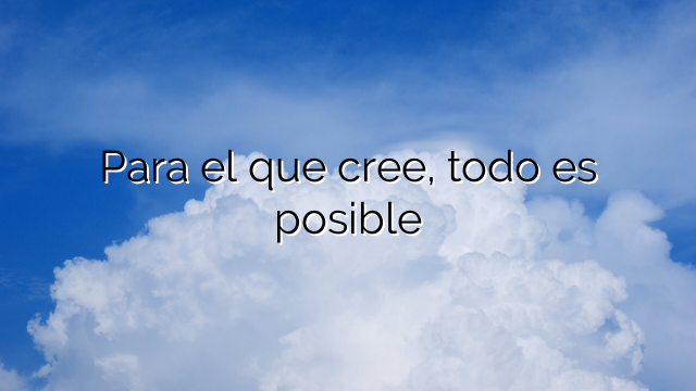 Para el que cree, todo es posible