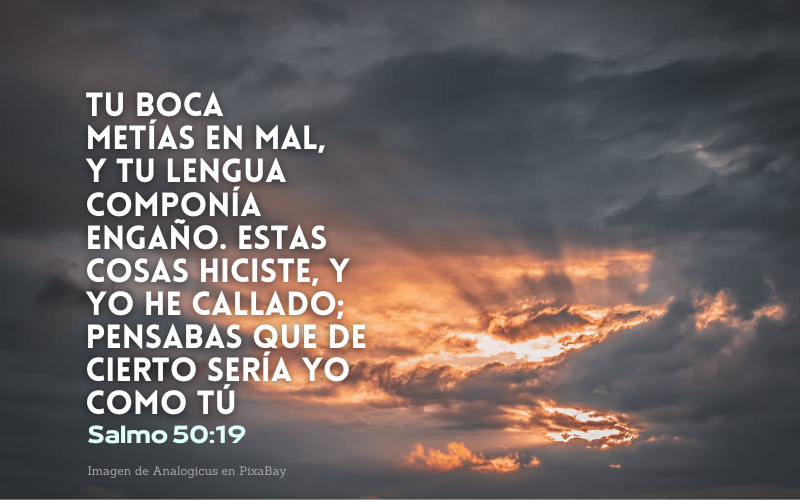 Tu boca metías en mal, Y tu lengua componía engaño. Estas cosas hiciste, y yo he callado; Pensabas que de cierto sería yo como tú.png