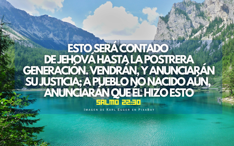 Esto será contado de Jehová hasta la postrera generación. 31Vendrán, y anunciarán su justicia; A pueblo no nacido aún, anunciarán que él hizo esto. (800 x 500 px).png